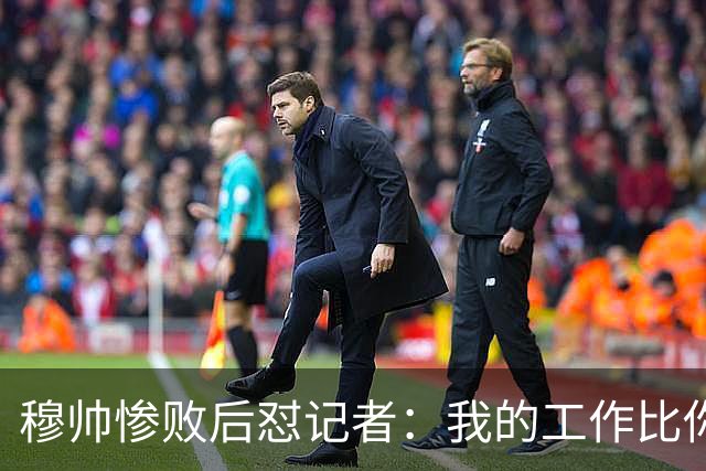 穆帅惨败后怼记者：我的工作比你难得多 所以赚得多