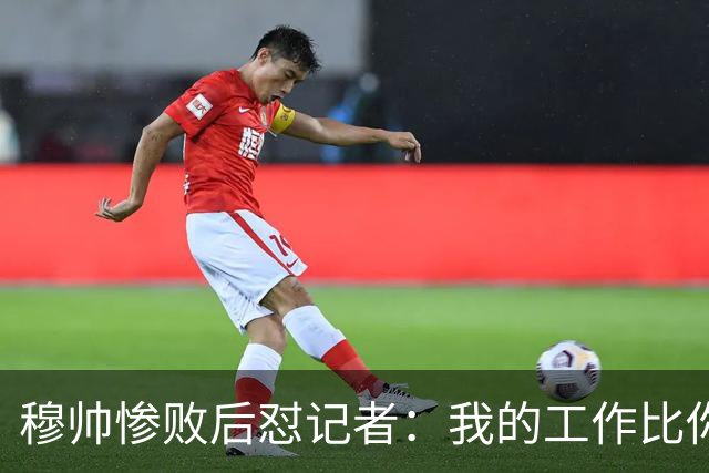 穆帅惨败后怼记者：我的工作比你难得多 所以赚得多